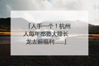 人手一个！杭州人每年都要大排长龙去薅福利……