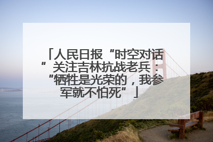 人民日报“时空对话”关注吉林抗战老兵：“牺牲是光荣的，我参军就不怕死”