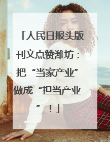 人民日报头版刊文点赞潍坊：把“当家产业”做成“担当产业”！