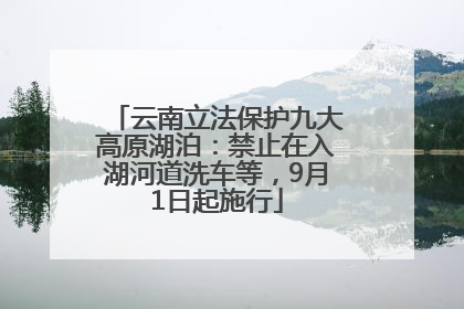 云南立法保护九大高原湖泊：禁止在入湖河道洗车等，9月1日起施行