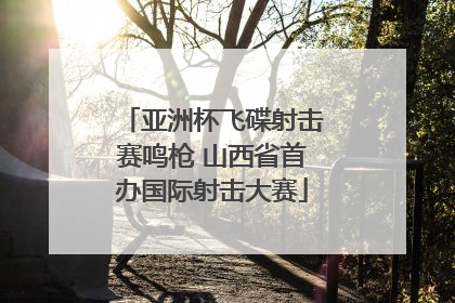 亚洲杯飞碟射击赛鸣枪 山西省首办国际射击大赛