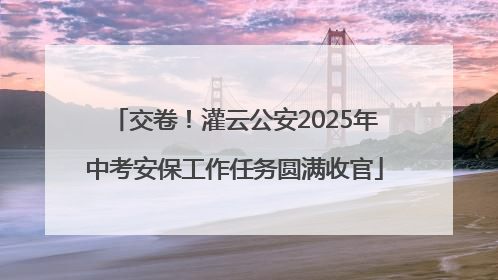 交卷！灌云公安2025年中考安保工作任务圆满收官