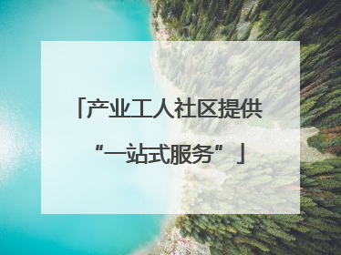 产业工人社区提供“一站式服务”