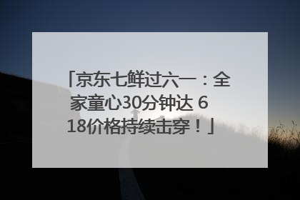 京东七鲜过六一：全家童心30分钟达 618价格持续击穿！