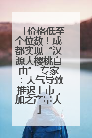 价格低至个位数！成都实现“汉源大樱桃自由” 专家：天气导致推迟上市，加之产量大