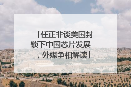 任正非谈美国封锁下中国芯片发展，外媒争相解读