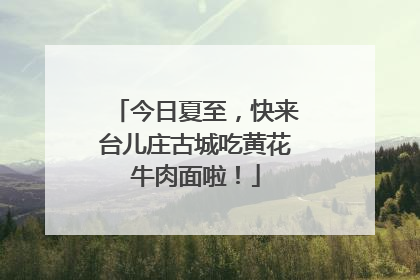 今日夏至，快来台儿庄古城吃黄花牛肉面啦！