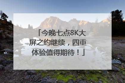 今晚七点8K大屏之约继续，四重体验值得期待！