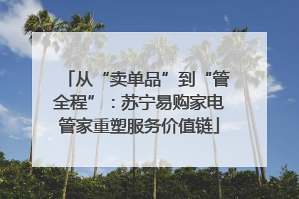 从“卖单品”到“管全程”：苏宁易购家电管家重塑服务价值链