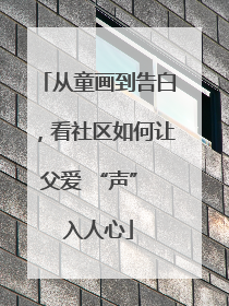 从童画到告白，看社区如何让父爱 “声” 入人心