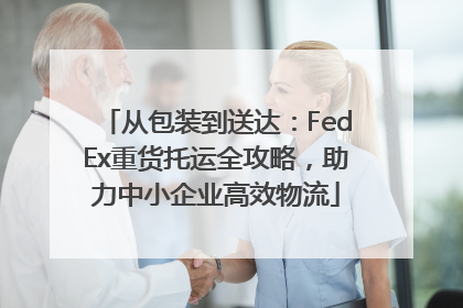 从包装到送达：FedEx重货托运全攻略，助力中小企业高效物流