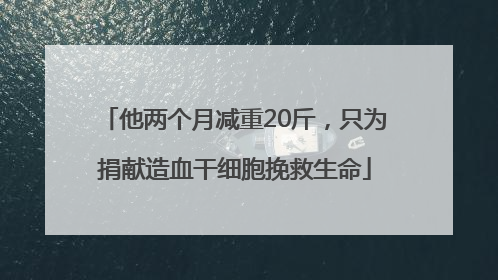 他两个月减重20斤，只为捐献造血干细胞挽救生命