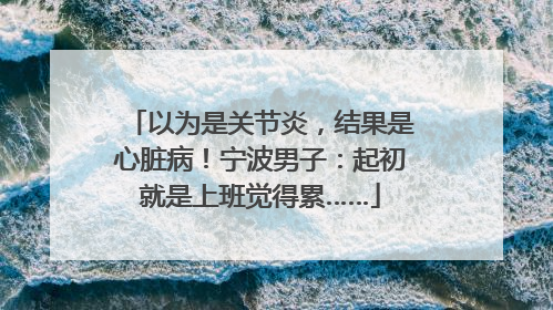 以为是关节炎，结果是心脏病！宁波男子：起初就是上班觉得累……