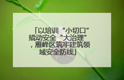 以培训“小切口”撬动安全“大治理”，雁峰区筑牢建筑领域安全防线