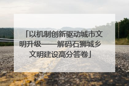 以机制创新驱动城市文明升级——解码石狮城乡文明建设高分答卷