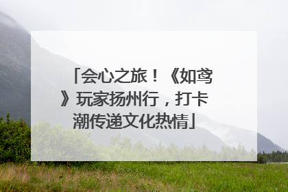 会心之旅！《如鸢》玩家扬州行，打卡潮传递文化热情