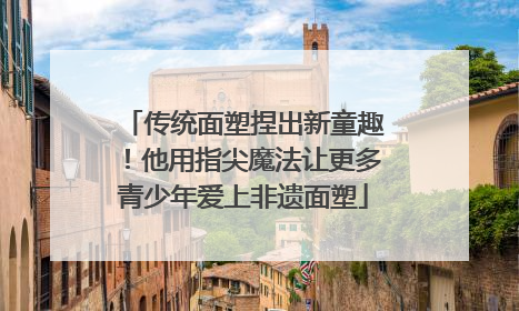 传统面塑捏出新童趣！他用指尖魔法让更多青少年爱上非遗面塑