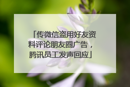 传微信盗用好友资料评论朋友圈广告，腾讯员工发声回应