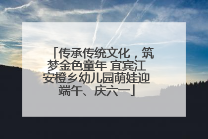 传承传统文化，筑梦金色童年 宜宾江安橙乡幼儿园萌娃迎端午、庆六一