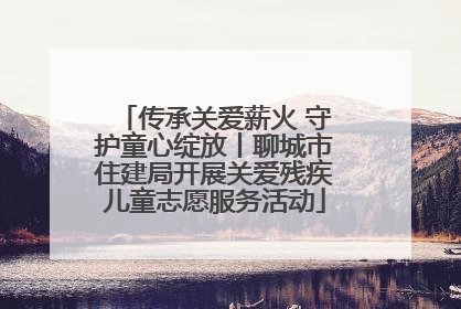 传承关爱薪火 守护童心绽放丨聊城市住建局开展关爱残疾儿童志愿服务活动