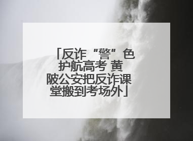 反诈“警”色 护航高考 黄陂公安把反诈课堂搬到考场外