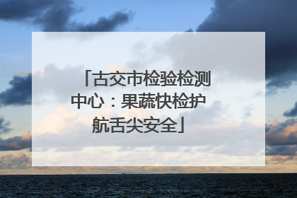 古交市检验检测中心：果蔬快检护航舌尖安全