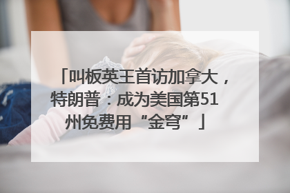 叫板英王首访加拿大，特朗普：成为美国第51州免费用“金穹”
