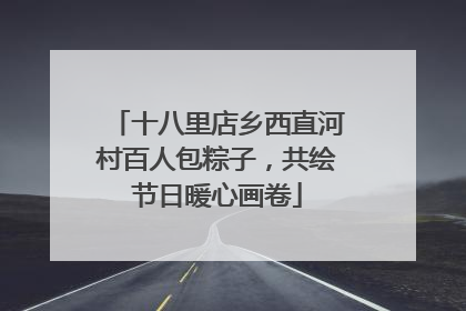 十八里店乡西直河村百人包粽子，共绘节日暖心画卷