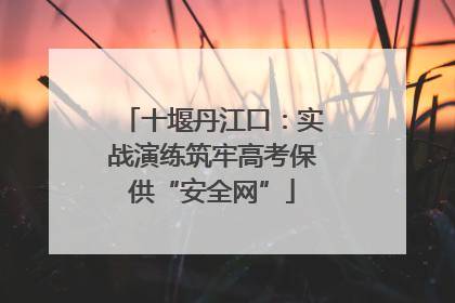 十堰丹江口：实战演练筑牢高考保供“安全网”