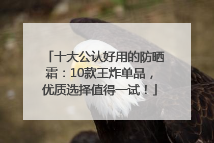 十大公认好用的防晒霜：10款王炸单品，优质选择值得一试！