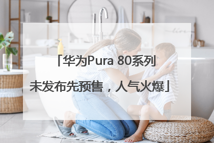 华为Pura 80系列未发布先预售，人气火爆