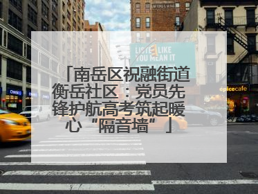 南岳区祝融街道衡岳社区：党员先锋护航高考筑起暖心“隔音墙”