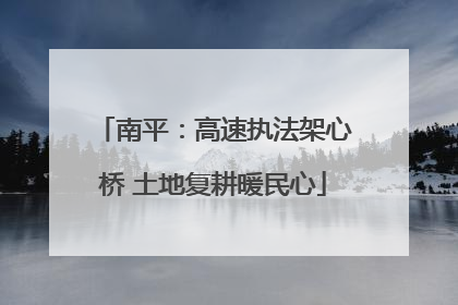 南平：高速执法架心桥 土地复耕暖民心