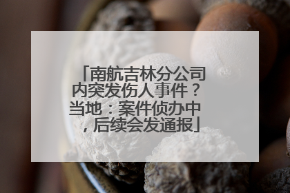 南航吉林分公司内突发伤人事件？当地：案件侦办中，后续会发通报
