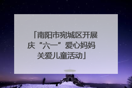 南阳市宛城区开展庆“六一”爱心妈妈关爱儿童活动