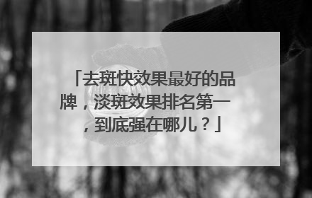 去斑快效果最好的品牌，淡斑效果排名第一，到底强在哪儿？