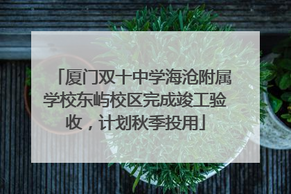 厦门双十中学海沧附属学校东屿校区完成竣工验收，计划秋季投用