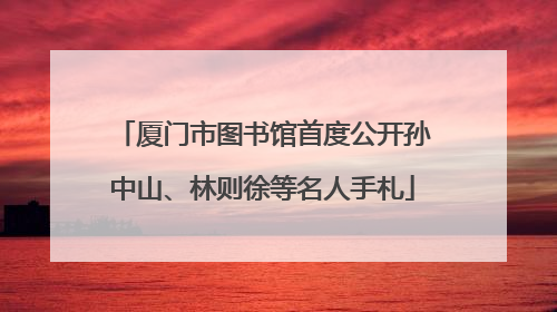 厦门市图书馆首度公开孙中山、林则徐等名人手札