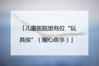 儿童医院里有位“玩具侠”（暖心故事）