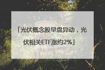 光伏概念股早盘异动，光伏相关ETF涨约2%
