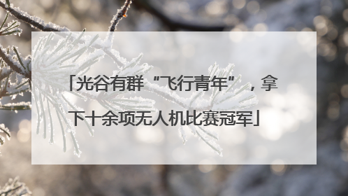 光谷有群“飞行青年”，拿下十余项无人机比赛冠军