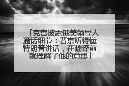 克宫披露俄美领导人通话细节：普京听得懂特朗普讲话，在翻译前就理解了他的意思