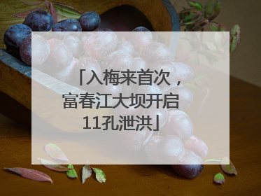 入梅来首次，富春江大坝开启11孔泄洪