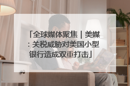 全球媒体聚焦｜美媒：关税威胁对美国小型银行造成双重打击