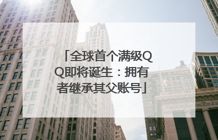 全球首个满级QQ即将诞生：拥有者继承其父账号