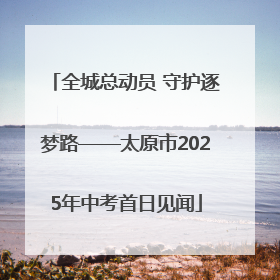 全城总动员 守护逐梦路——太原市2025年中考首日见闻