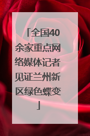 全国40余家重点网络媒体记者见证兰州新区绿色蝶变
