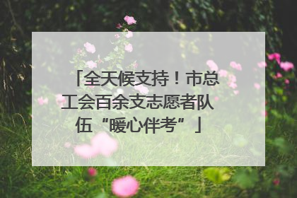全天候支持！市总工会百余支志愿者队伍“暖心伴考”