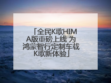 全民K歌HIMA版重磅上线 为鸿蒙智行定制车载K歌新体验