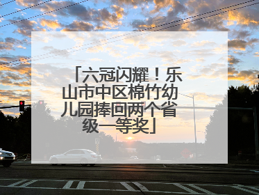 六冠闪耀！乐山市中区棉竹幼儿园捧回两个省级一等奖